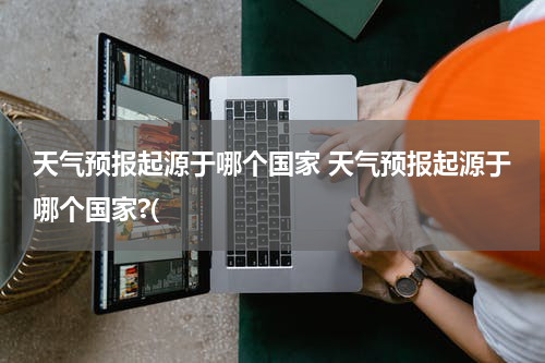 天气预报起源于哪个国家 天气预报起源于哪个国家?(