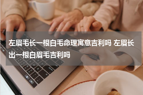 左眉毛长一根白毛命理寓意吉利吗 左眉长出一根白眉毛吉利吗