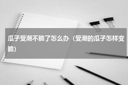 瓜子受潮不脆了怎么办（受潮的瓜子怎样变脆）