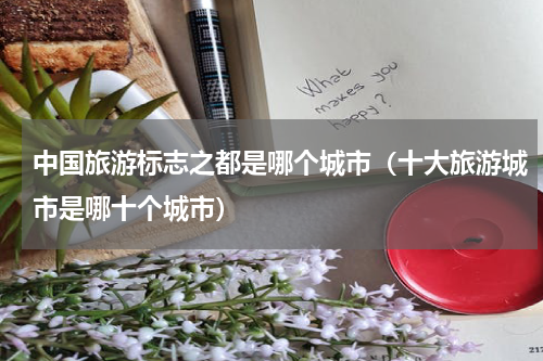 中国旅游标志之都是哪个城市（十大旅游城市是哪十个城市）