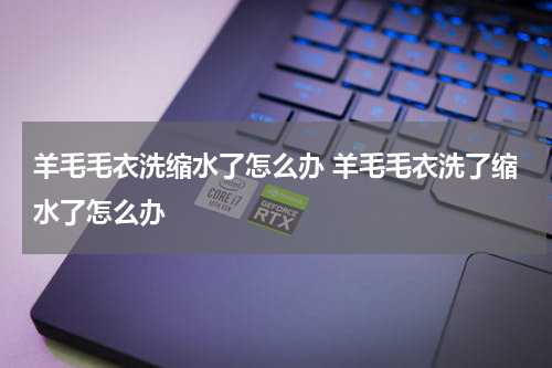 羊毛毛衣洗缩水了怎么办 羊毛毛衣洗了缩水了怎么办