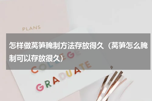 怎样做莴笋腌制方法存放得久（莴笋怎么腌制可以存放很久）