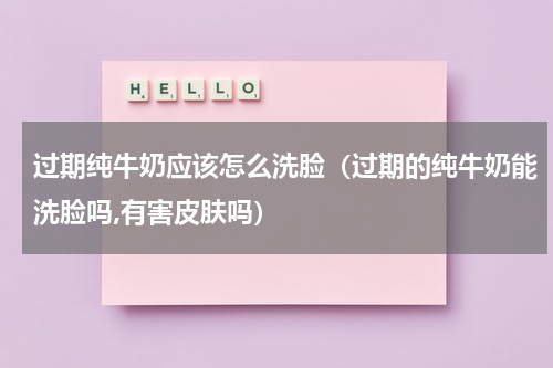 过期纯牛奶应该怎么洗脸（过期的纯牛奶能洗脸吗,有害皮肤吗）