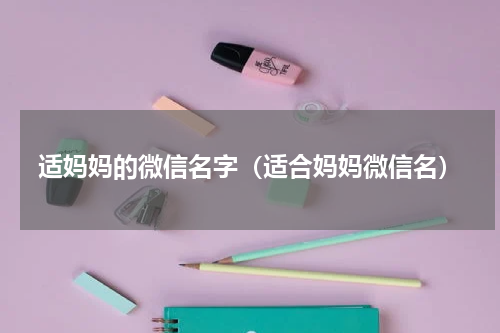 适妈妈的微信名字（适合妈妈微信名）
