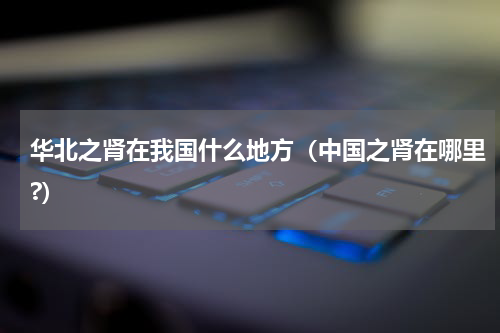 华北之肾在我国什么地方（中国之肾在哪里?）