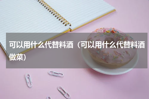 可以用什么代替料酒（可以用什么代替料酒做菜）