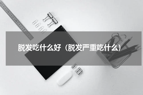 脱发吃什么好（脱发严重吃什么）