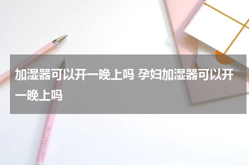 加湿器可以开一晚上吗 孕妇加湿器可以开一晚上吗