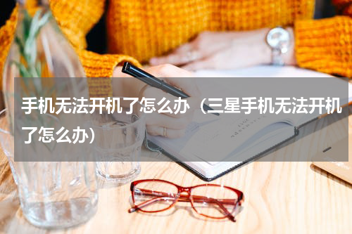 手机无法开机了怎么办（三星手机无法开机了怎么办）