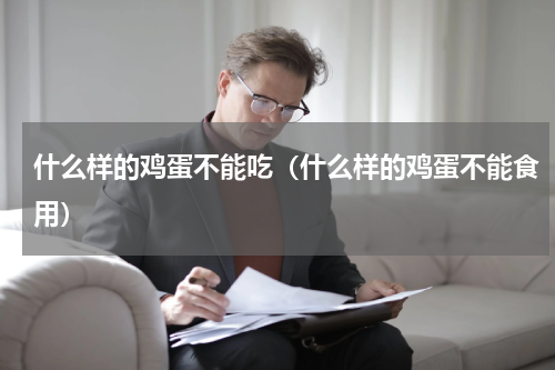 什么样的鸡蛋不能吃（什么样的鸡蛋不能食用）