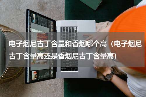 电子烟尼古丁含量和香烟哪个高（电子烟尼古丁含量高还是香烟尼古丁含量高）