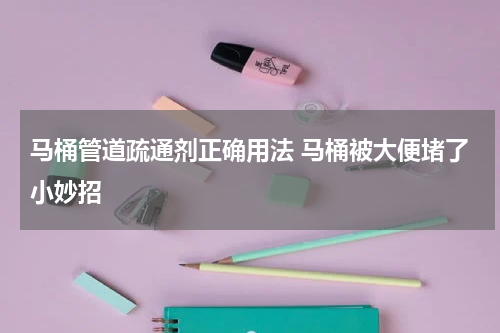 马桶管道疏通剂正确用法 马桶被大便堵了小妙招