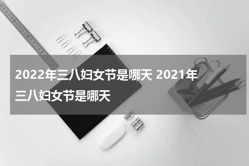 2022年三八妇女节是哪天 2021年三八妇女节是哪天