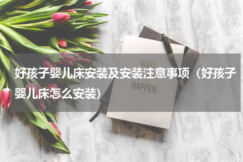 好孩子婴儿床安装及安装注意事项（好孩子婴儿床怎么安装）