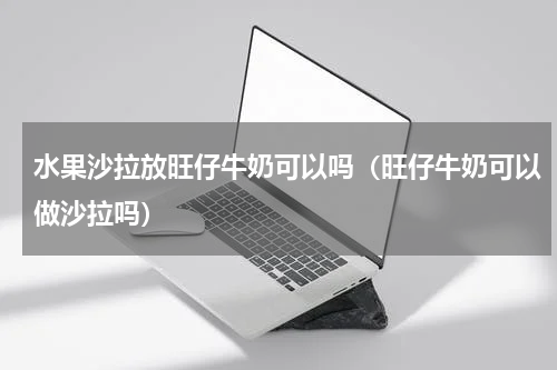 水果沙拉放旺仔牛奶可以吗（旺仔牛奶可以做沙拉吗）