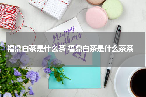 福鼎白茶是什么茶 福鼎白茶是什么茶系