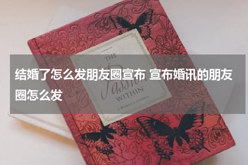 结婚了怎么发朋友圈宣布 宣布婚讯的朋友圈怎么发