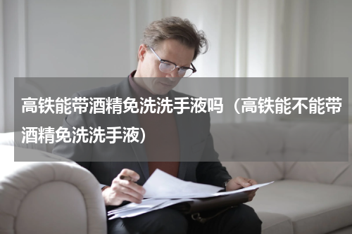 高铁能带酒精免洗洗手液吗（高铁能不能带酒精免洗洗手液）