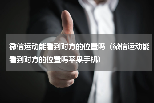 微信运动能看到对方的位置吗（微信运动能看到对方的位置吗苹果手机）