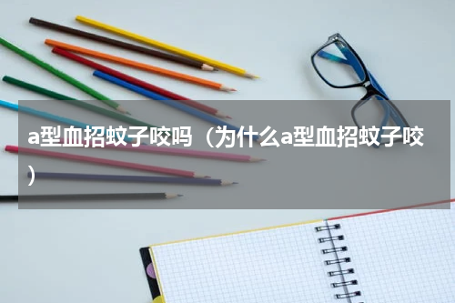 a型血招蚊子咬吗（为什么a型血招蚊子咬）