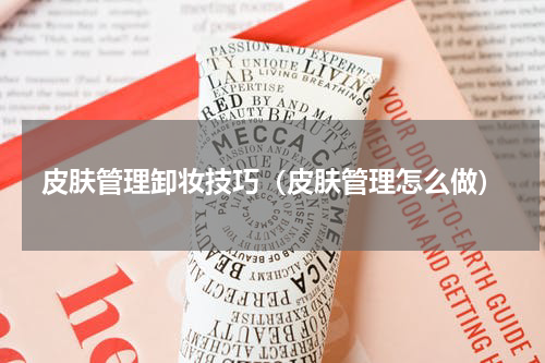 皮肤管理卸妆技巧（皮肤管理怎么做）