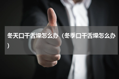 冬天口干舌燥怎么办（冬季口干舌燥怎么办）