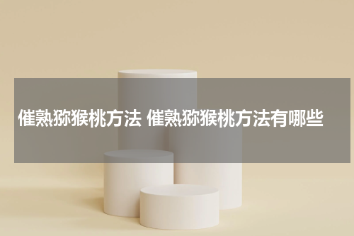 催熟猕猴桃方法 催熟猕猴桃方法有哪些