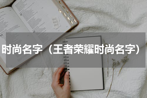 时尚名字（王者荣耀时尚名字）