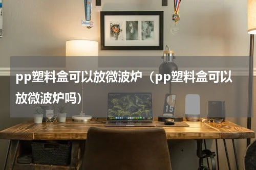pp塑料盒可以放微波炉（pp塑料盒可以放微波炉吗）