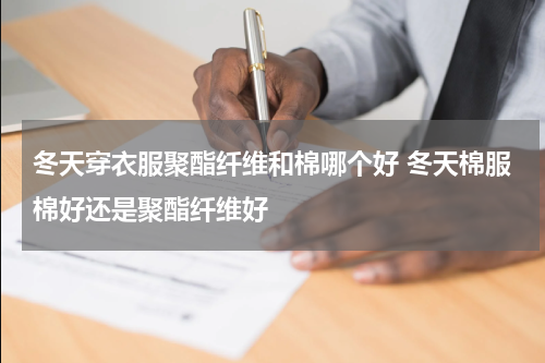 冬天穿衣服聚酯纤维和棉哪个好 冬天棉服棉好还是聚酯纤维好