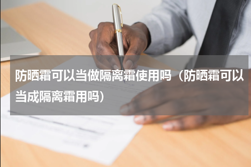 防晒霜可以当做隔离霜使用吗（防晒霜可以当成隔离霜用吗）