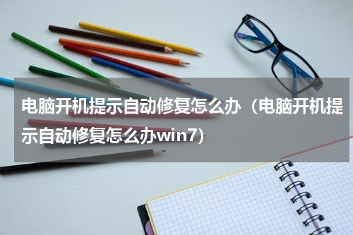 电脑开机提示自动修复怎么办（电脑开机提示自动修复怎么办win7）