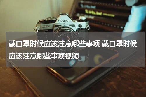 戴口罩时候应该注意哪些事项 戴口罩时候应该注意哪些事项视频