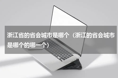 浙江省的省会城市是哪个（浙江的省会城市是哪个的哪一个）