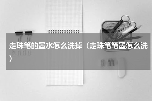 走珠笔的墨水怎么洗掉（走珠笔笔墨怎么洗）