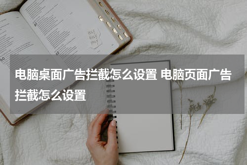 电脑桌面广告拦截怎么设置 电脑页面广告拦截怎么设置