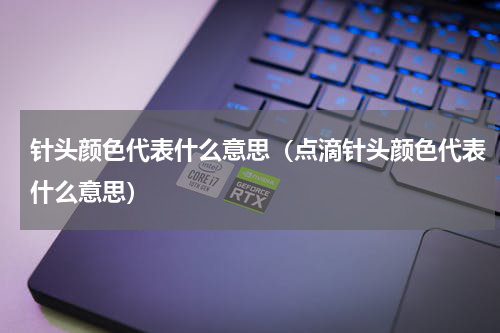 针头颜色代表什么意思（点滴针头颜色代表什么意思）