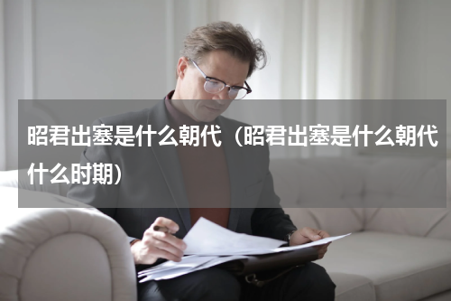 昭君出塞是什么朝代（昭君出塞是什么朝代什么时期）