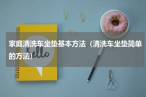 家庭清洗车坐垫基本方法（清洗车坐垫简单的方法）