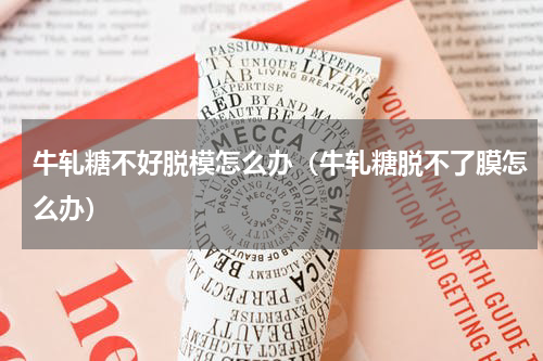 牛轧糖不好脱模怎么办（牛轧糖脱不了膜怎么办）