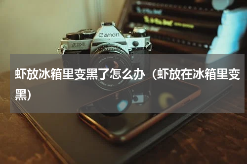 虾放冰箱里变黑了怎么办（虾放在冰箱里变黑）