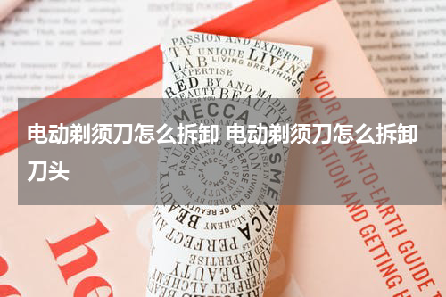 电动剃须刀怎么拆卸 电动剃须刀怎么拆卸刀头