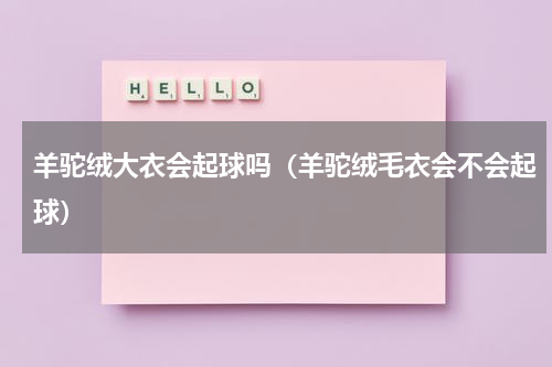 羊驼绒大衣会起球吗（羊驼绒毛衣会不会起球）
