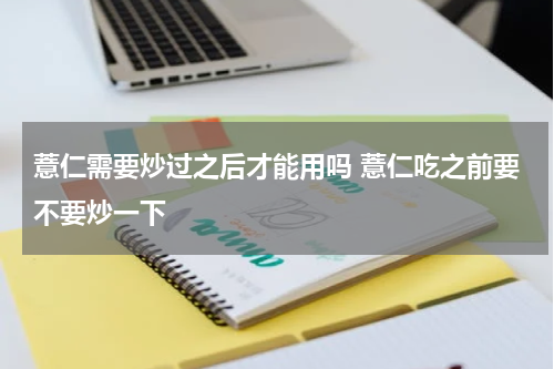 薏仁需要炒过之后才能用吗 薏仁吃之前要不要炒一下