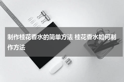 制作桂花香水的简单方法 桂花香水如何制作方法