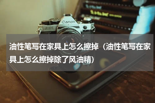 油性笔写在家具上怎么擦掉（油性笔写在家具上怎么擦掉除了风油精）