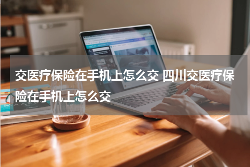 交医疗保险在手机上怎么交 四川交医疗保险在手机上怎么交
