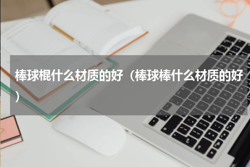 棒球棍什么材质的好（棒球棒什么材质的好）