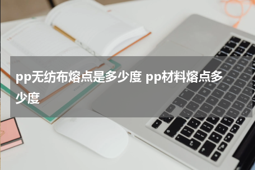 pp无纺布熔点是多少度 pp材料熔点多少度