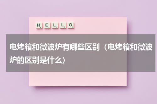 电烤箱和微波炉有哪些区别（电烤箱和微波炉的区别是什么）